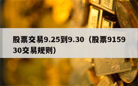 股票交易9.25到9.30（股票915930交易规则）