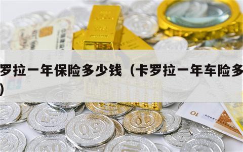 卡罗拉一年保险多少钱（卡罗拉一年车险多少钱）