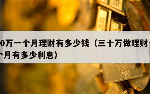 30万一个月理财有多少钱（三十万做理财一个月有多少利息）