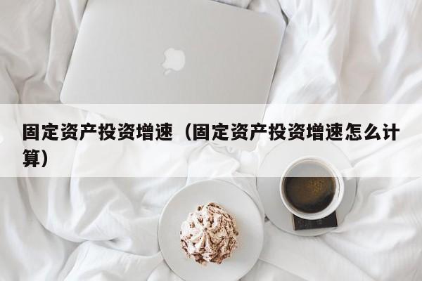 固定资产投资增速（固定资产投资增速怎么计算）