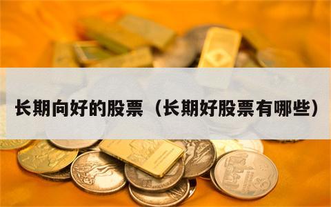 长期向好的股票（长期好股票有哪些）