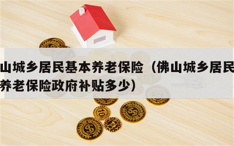 佛山城乡居民基本养老保险（佛山城乡居民基本养老保险政府补贴多少）