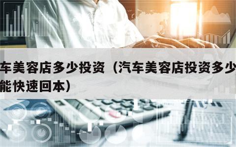 汽车美容店多少投资（汽车美容店投资多少钱才能快速回本）