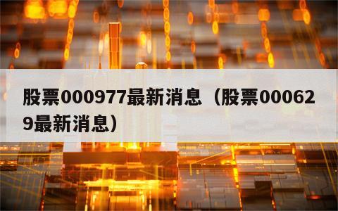 股票000977最新消息（股票000629最新消息）