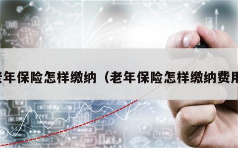 老年保险怎样缴纳（老年保险怎样缴纳费用）