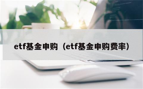 etf基金申购（etf基金申购费率）