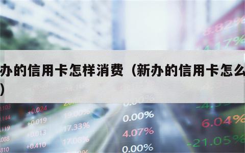 才办的信用卡怎样消费（新办的信用卡怎么消费）