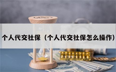 个人代交社保（个人代交社保怎么操作）
