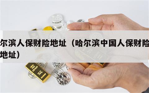 哈尔滨人保财险地址（哈尔滨中国人保财险公司地址）