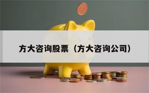 方大咨询股票（方大咨询公司）
