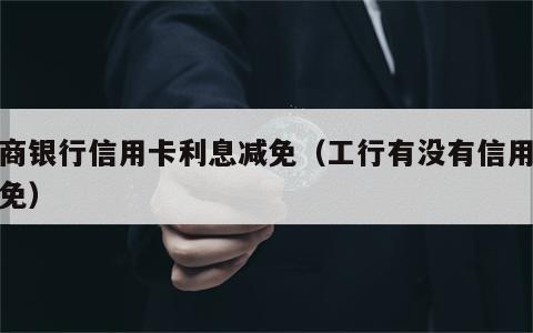 工商银行信用卡利息减免（工行有没有信用卡减免）