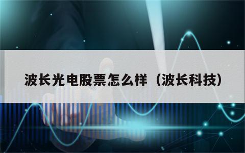 波长光电股票怎么样（波长科技）