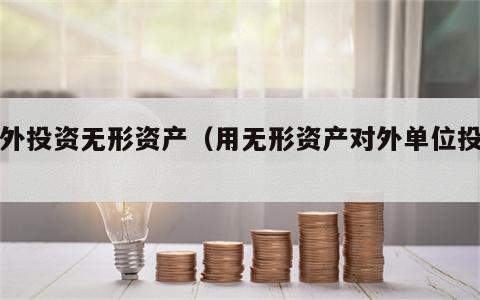 对外投资无形资产（用无形资产对外单位投资）