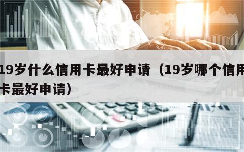 19岁什么信用卡最好申请（19岁哪个信用卡最好申请）