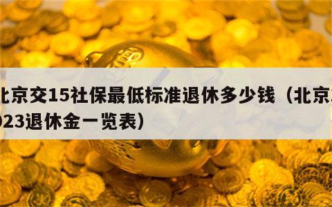 北京交15社保最低标准退休多少钱（北京2023退休金一览表）