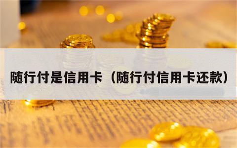 随行付是信用卡（随行付信用卡还款）