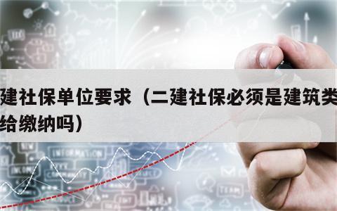 二建社保单位要求（二建社保必须是建筑类公司给缴纳吗）