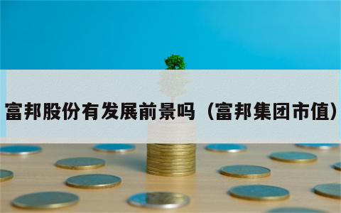 富邦股份有发展前景吗（富邦集团市值）