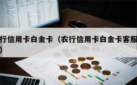 农行信用卡白金卡（农行信用卡白金卡客服电话）