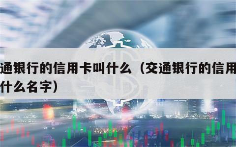 交通银行的信用卡叫什么（交通银行的信用卡叫什么名字）