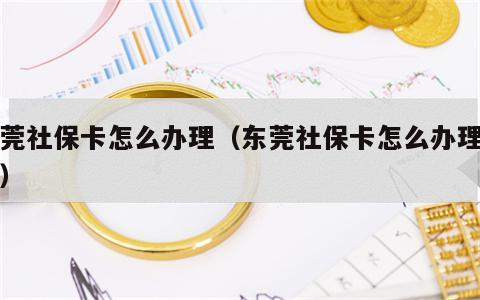 东莞社保卡怎么办理（东莞社保卡怎么办理证明）