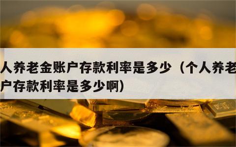 个人养老金账户存款利率是多少（个人养老金账户存款利率是多少啊）