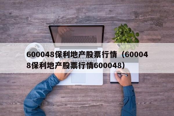 600048保利地产股票行情（600048保利地产股票行情600048）