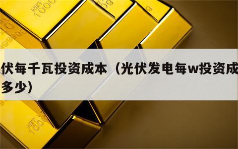 光伏每千瓦投资成本（光伏发电每w投资成本是多少）