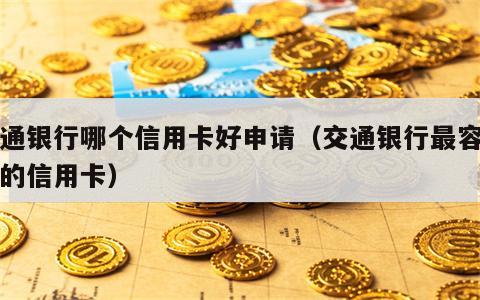 交通银行哪个信用卡好申请（交通银行最容易批的信用卡）