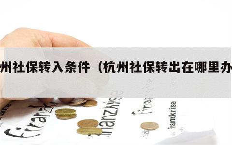 杭州社保转入条件（杭州社保转出在哪里办理）