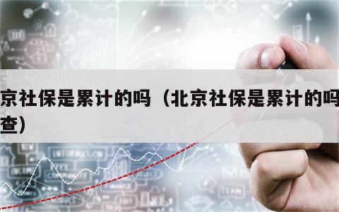 北京社保是累计的吗（北京社保是累计的吗怎么查）