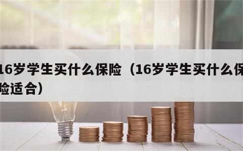 16岁学生买什么保险（16岁学生买什么保险适合）
