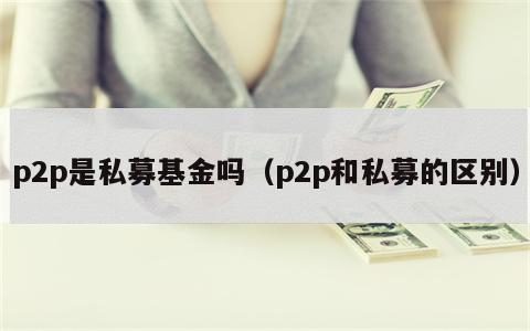 p2p是私募基金吗（p2p和私募的区别）