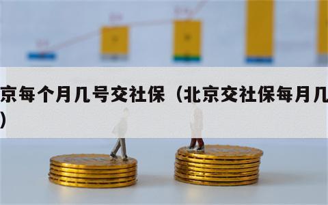 北京每个月几号交社保（北京交社保每月几号交）