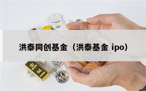洪泰同创基金（洪泰基金 ipo）