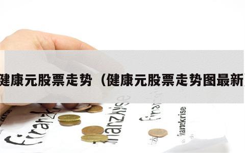 健康元股票走势（健康元股票走势图最新）
