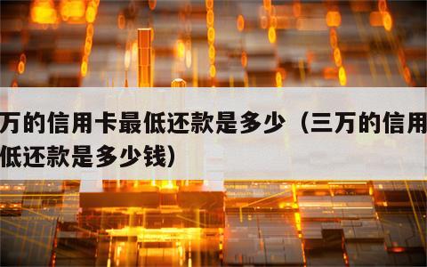 三万的信用卡最低还款是多少（三万的信用卡最低还款是多少钱）