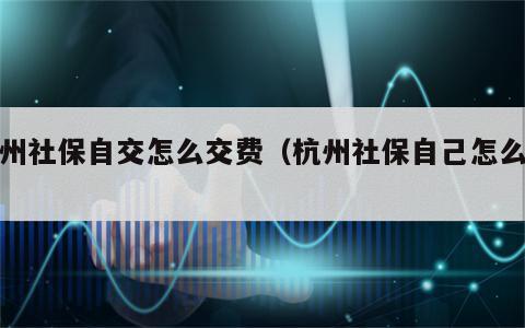杭州社保自交怎么交费（杭州社保自己怎么交）