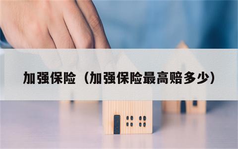 加强保险（加强保险最高赔多少）