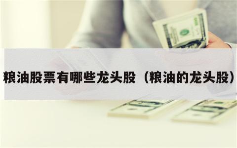 粮油股票有哪些龙头股（粮油的龙头股）