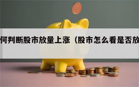 如何判断股市放量上涨（股市怎么看是否放量）