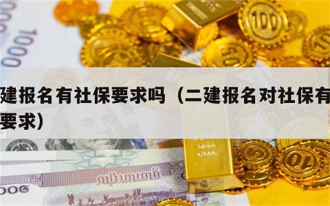 二建报名有社保要求吗（二建报名对社保有什么要求）