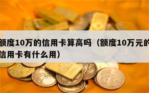 额度10万的信用卡算高吗（额度10万元的信用卡有什么用）