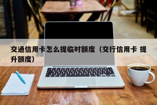 交通信用卡怎么提临时额度（交行信用卡 提升额度）
