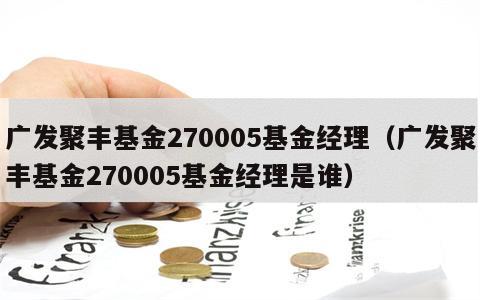 广发聚丰基金270005基金经理（广发聚丰基金270005基金经理是谁）
