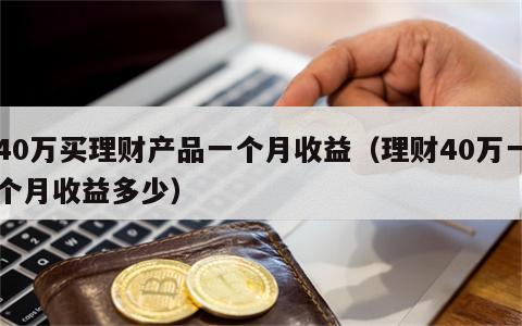 40万买理财产品一个月收益（理财40万一个月收益多少）