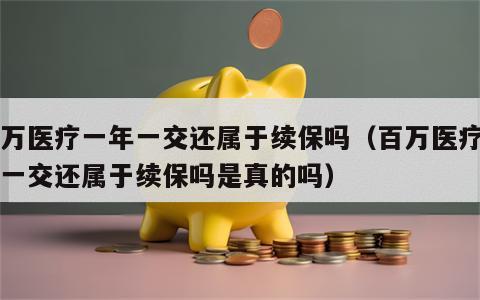 百万医疗一年一交还属于续保吗（百万医疗一年一交还属于续保吗是真的吗）