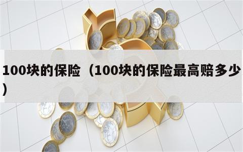 100块的保险（100块的保险最高赔多少）