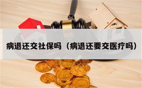 病退还交社保吗（病退还要交医疗吗）