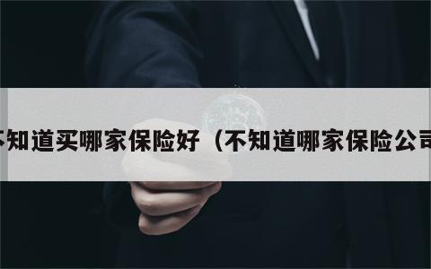 不知道买哪家保险好（不知道哪家保险公司）
